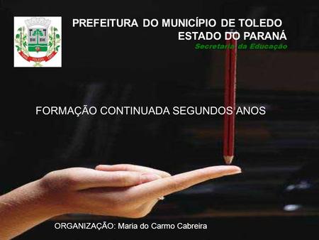 FORMAÇÃO CONTINUADA SEGUNDOS ANOS PREFEITURA DO MUNICÍPIO DE TOLEDO ESTADO DO PARANÁ Secretaria da Educação ORGANIZAÇÃO: Maria do Carmo Cabreira.