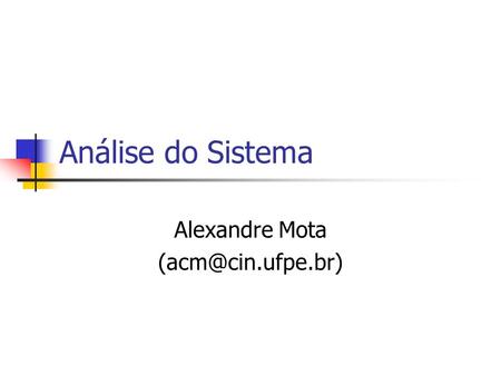 Alexandre Mota (acm@cin.ufpe.br) Análise do Sistema Alexandre Mota (acm@cin.ufpe.br)