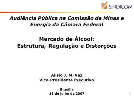 Audiência Pública na Comissão de Minas e Energia da Câmara Federal Mercado de Álcool: Estrutura, Regulação e Distorções Alisio J. M. Vaz Vice-Presidente.