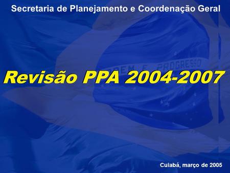 Secretaria de Planejamento e Coordenação Geral Revisão PPA 2004-2007 Cuiabá, março de 2005.