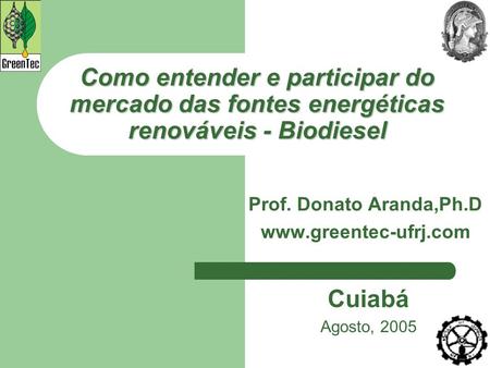 Prof. Donato Aranda,Ph.D www.greentec-ufrj.com Como entender e participar do mercado das fontes energéticas renováveis - Biodiesel Prof. Donato Aranda,Ph.D.
