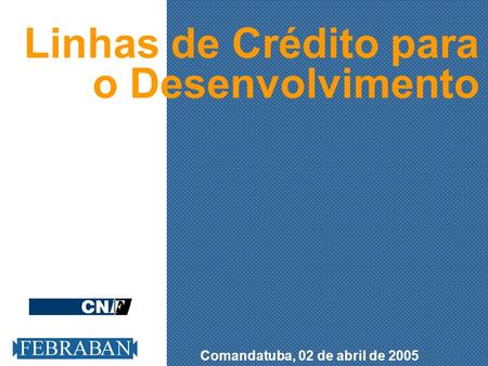 Comandatuba, 02 de abril de 2005 Linhas de Crédito para o Desenvolvimento.