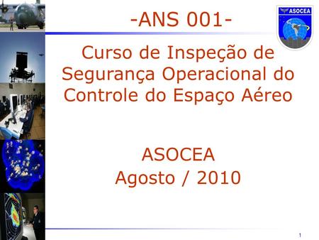 1 -ANS 001- Curso de Inspeção de Segurança Operacional do Controle do Espaço Aéreo ASOCEA Agosto / 2010.