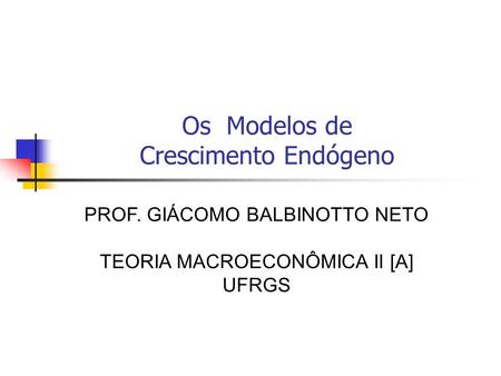 Os Modelos de Crescimento Endógeno PROF. GIÁCOMO BALBINOTTO NETO TEORIA MACROECONÔMICA II [A] UFRGS.