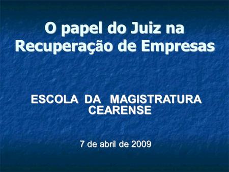 O papel do Juiz na Recuperaç ã o de Empresas ESCOLA DA MAGISTRATURA CEARENSE 7 de abril de 2009.
