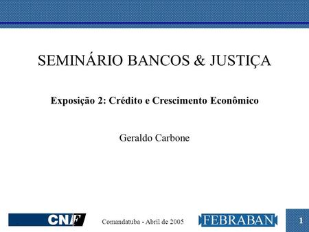 1. Comandatuba - Abril de 2005 SEMINÁRIO BANCOS & JUSTIÇA Exposição 2: Crédito e Crescimento Econômico Geraldo Carbone.