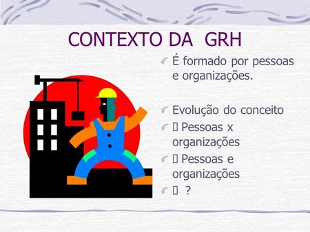 CONTEXTO DA GRH É formado por pessoas e organizações.