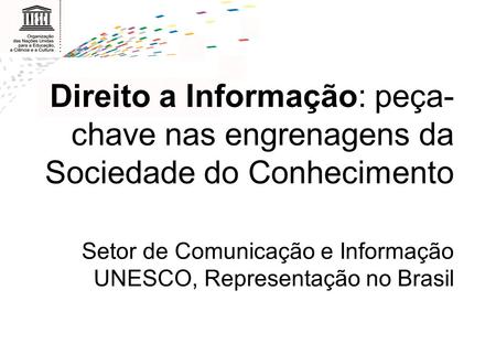 Direito a Informação: peça-chave nas engrenagens da Sociedade do Conhecimento Setor de Comunicação e Informação UNESCO, Representação no Brasil.