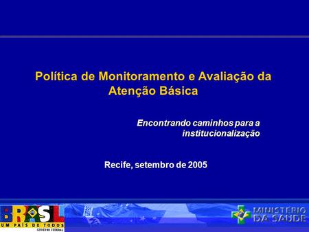 Recife, setembro de 2005 Política de Monitoramento e Avaliação da Atenção Básica Encontrando caminhos para a institucionalização.