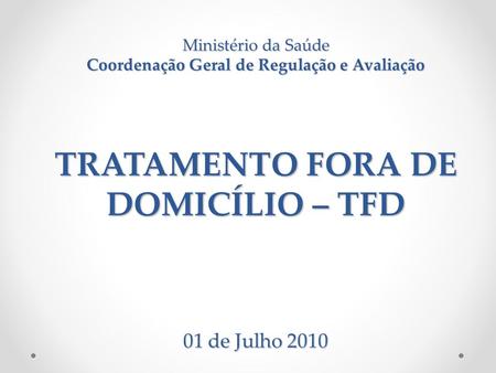 Ministério da Saúde Coordenação Geral de Regulação e Avaliação TRATAMENTO FORA DE DOMICÍLIO – TFD 01 de Julho 2010.