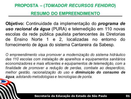 01Secretaria da Educação do Estado de São Paulo PROPOSTA – (TOMADOR RECURSOS FEHIDRO) RESUMO DO EMPREENDIMENTO Objetivo: Continuidade da implementação.
