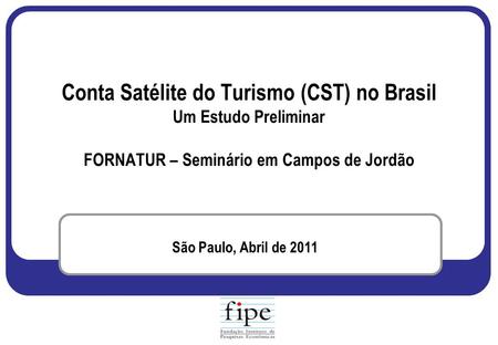 Conta Satélite do Turismo (CST) no Brasil Um Estudo Preliminar FORNATUR – Seminário em Campos de Jordão São Paulo, Abril de 2011.