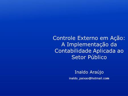 Controle Externo em Ação: A Implementação da Contabilidade Aplicada ao Setor Público Inaldo Araújo inaldo_paixao@hotmail.com.