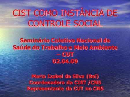CIST COMO INSTÂNCIA DE CONTROLE SOCIAL Seminário Coletivo Nacional de Saúde do Trabalho e Meio Ambiente – CUT 02.04.09 Maria Izabel da Silva (Bel) Coordenadora.