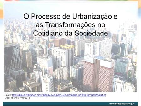 O Processo de Urbanização e as Transformações no Cotidiano da Sociedade Fonte: http://upload.wikimedia.org/wikipedia/commons/9/95/Saopaulo_paulista.jpg?uselang=pt-br.
