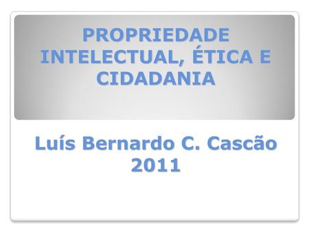 PROPRIEDADE INTELECTUAL, ÉTICA E CIDADANIA Luís Bernardo C. Cascão 2011.