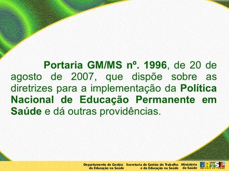 Portaria GM/MS nº. 1996, de 20 de agosto de 2007, que dispõe sobre as diretrizes para a implementação da Política Nacional de Educação Permanente em Saúde.