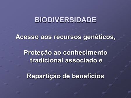 BIODIVERSIDADE Acesso aos recursos genéticos, Proteção ao conhecimento tradicional associado e Repartição de benefícios.