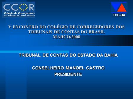 V ENCONTRO DO COLÉGIO DE CORREGEDORES DOS TRIBUNAIS DE CONTAS DO BRASIL MARÇO/2008 TRIBUNAL DE CONTAS DO ESTADO DA BAHIA CONSELHEIRO MANOEL CASTRO PRESIDENTE.