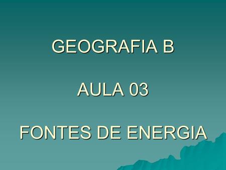 GEOGRAFIA B AULA 03 FONTES DE ENERGIA