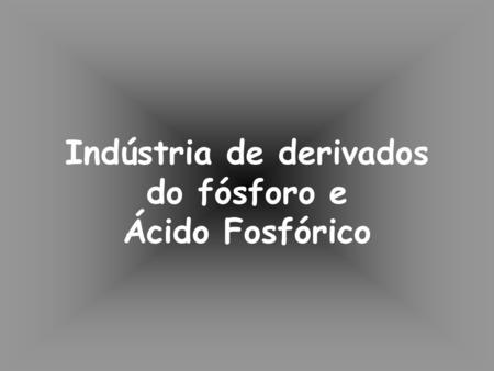 Indústria de derivados do fósforo e Ácido Fosfórico.