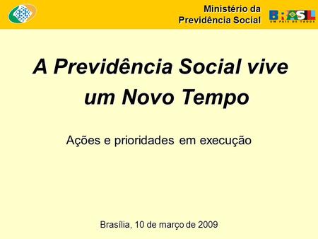 Ministério da Previdência Social A Previdência Social vive um Novo Tempo Brasília, 10 de março de 2009 Ações e prioridades em execução.