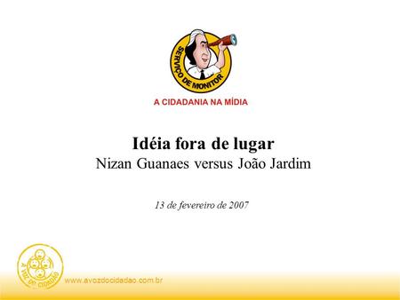 Www.avozdocidadao.com.br Idéia fora de lugar Nizan Guanaes versus João Jardim 13 de fevereiro de 2007.