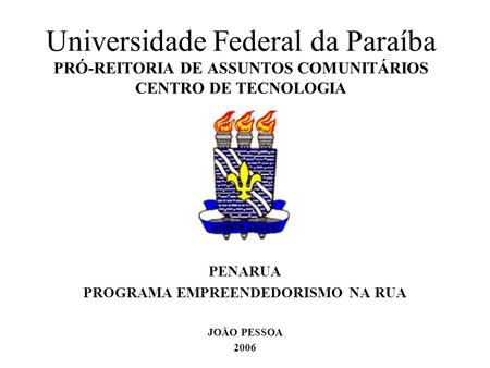 Universidade Federal da Paraíba PRÓ-REITORIA DE ASSUNTOS COMUNITÁRIOS CENTRO DE TECNOLOGIA PENARUA PROGRAMA EMPREENDEDORISMO NA RUA JOÃO PESSOA 2006.