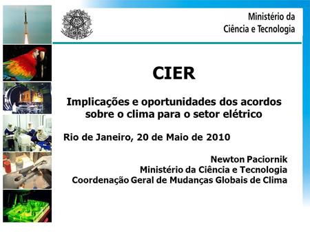 CIER Implicações e oportunidades dos acordos sobre o clima para o setor elétrico Rio de Janeiro, 20 de Maio de 2010 Newton Paciornik Ministério da Ciência.