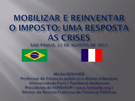 MOBILIzar E REINVENTaR o imposto: Uma Resposta às CRISEs SAO PAULO, 22 de agosto de 2011 Michel BOUVIER Professor de Finanças públicas e direito tributário.