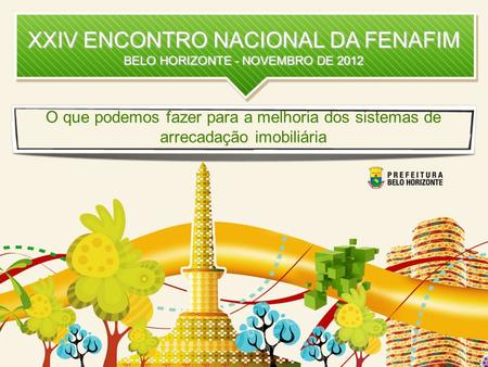 XXIV ENCONTRO NACIONAL DA FENAFIM BELO HORIZONTE - NOVEMBRO DE 2012 O que podemos fazer para a melhoria dos sistemas de arrecadação imobiliária.