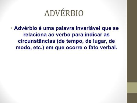 ADVÉRBIO Advérbio é uma palavra invariável que se relaciona ao verbo para indicar as circunstâncias (de tempo, de lugar, de modo, etc.) em que ocorre o.