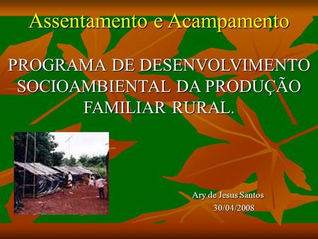 Assentamento e Acampamento PROGRAMA DE DESENVOLVIMENTO SOCIOAMBIENTAL DA PRODUÇÃO FAMILIAR RURAL.  Ary.