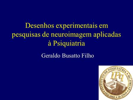 Desenhos experimentais em pesquisas de neuroimagem aplicadas à Psiquiatria Geraldo Busatto Filho.