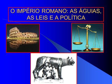 O IMPÉRIO ROMANO: AS ÁGUIAS, AS LEIS E A POLÍTICA