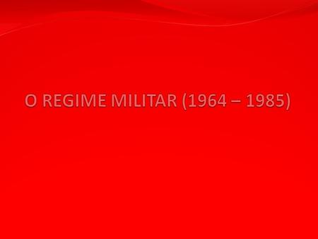 O REGIME MILITAR (1964 – 1985).