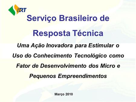 Serviço Brasileiro de Resposta Técnica Uma Ação Inovadora para Estimular o Uso do Conhecimento Tecnológico como Fator de Desenvolvimento dos Micro e Pequenos.