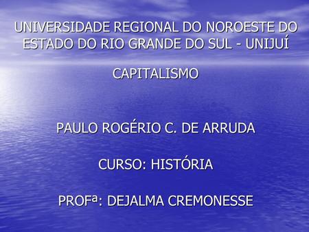 UNIVERSIDADE REGIONAL DO NOROESTE DO ESTADO DO RIO GRANDE DO SUL - UNIJUÍ CAPITALISMO PAULO ROGÉRIO C. DE ARRUDA CURSO: HISTÓRIA PROFª: DEJALMA CREMONESSE.