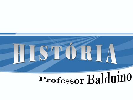 HISTÓRIA Professor Balduino.