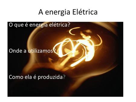 O que é energia elétrica? Onde a utilizamos? Como ela é produzida?