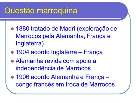 Questão marroquina 1880 tratado de Madri (exploração de Marrocos pela Alemanha, França e Inglaterra) 1904 acordo Inglaterra – França Alemanha revida com.