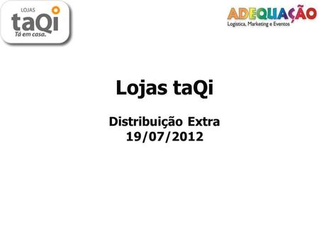 Lojas taQi Distribuição Extra 19/07/2012. Cliente: Lojas taQi – Distribuição Extra. Cliente: Lojas taQi – Distribuição Extra. Data: 19 de julho de 2012.