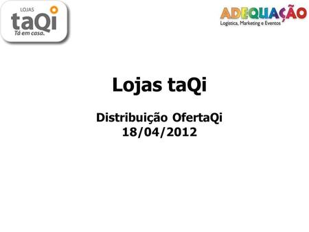 Lojas taQi Distribuição OfertaQi 18/04/2012. Cliente: Lojas taQi. Cliente: Lojas taQi. Data: 18 de abril de 2012. Data: 18 de abril de 2012. Cidades: