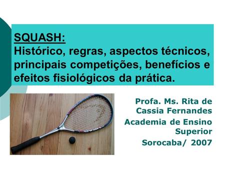 SQUASH: Histórico, regras, aspectos técnicos, principais competições, benefícios e efeitos fisiológicos da prática. Profa. Ms. Rita de Cassia Fernandes.