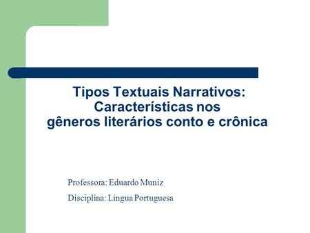 Tipos Textuais Narrativos: Características nos gêneros literários conto e crônica Professora: Eduardo Muniz Disciplina: Língua Portuguesa.