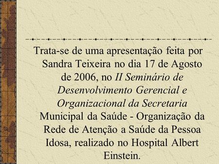Trata-se de uma apresentação feita por Sandra Teixeira no dia 17 de Agosto de 2006, no II Seminário de Desenvolvimento Gerencial e Organizacional da Secretaria.