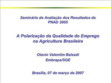 Seminário de Avaliação dos Resultados da PNAD 2005 A Polarização da Qualidade do Emprego na Agricultura Brasileira Otavio Valentim Balsadi Embrapa/SGE.