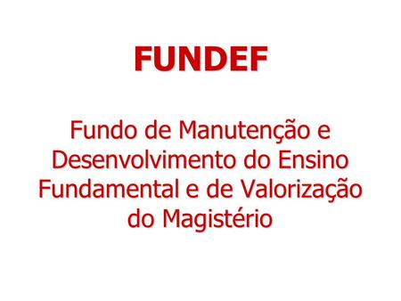 FUNDEF Fundo de Manutenção e Desenvolvimento do Ensino Fundamental e de Valorização do Magistério.