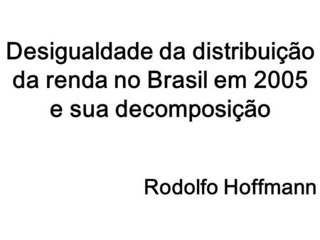 Desigualdade da distribuição da renda no Brasil em 2005 e sua decomposição Rodolfo Hoffmann.