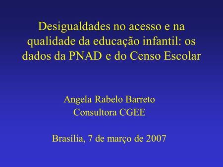 Desigualdades no acesso e na qualidade da educação infantil: os dados da PNAD e do Censo Escolar Angela Rabelo Barreto Consultora CGEE Brasília, 7 de março.